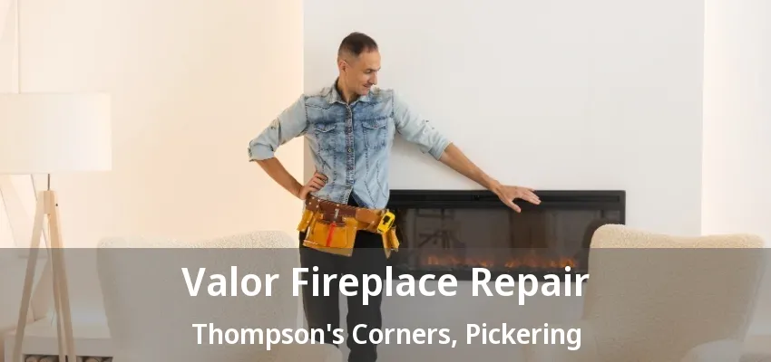 Valor Fireplace Repair Thompson's Corners, Pickering - ON Valor Fireplace Repair Thompson's Corners, Pickering - ON